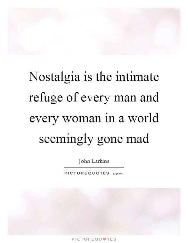 Nostalgia is the intimate refuge of every man and every woman in a world seemingly gone mad Picture Quote #1