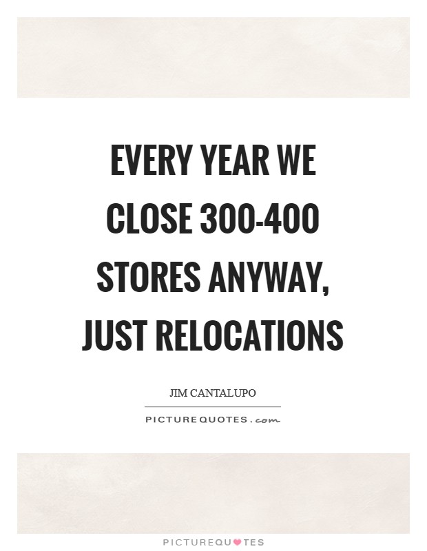 Every year we close 300-400 stores anyway, just relocations Picture Quote #1