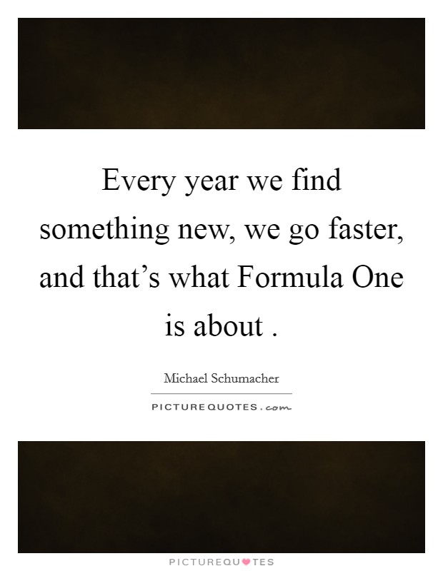 Every year we find something new, we go faster, and that’s what Formula One is about  Picture Quote #1