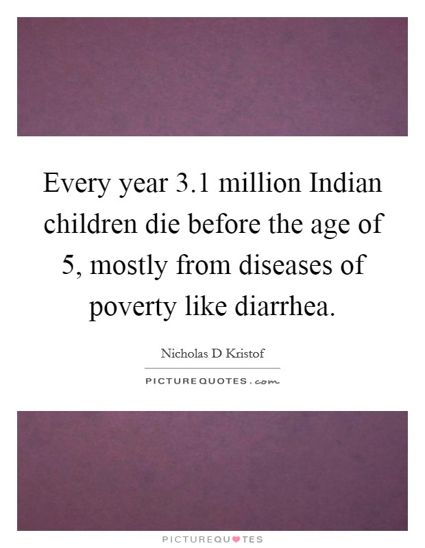 Every year 3.1 million Indian children die before the age of 5, mostly from diseases of poverty like diarrhea Picture Quote #1