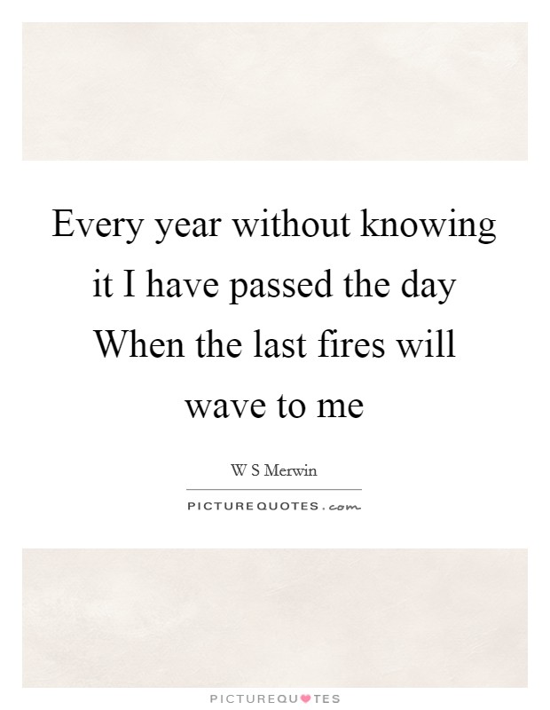 Every year without knowing it I have passed the day When the last fires will wave to me Picture Quote #1