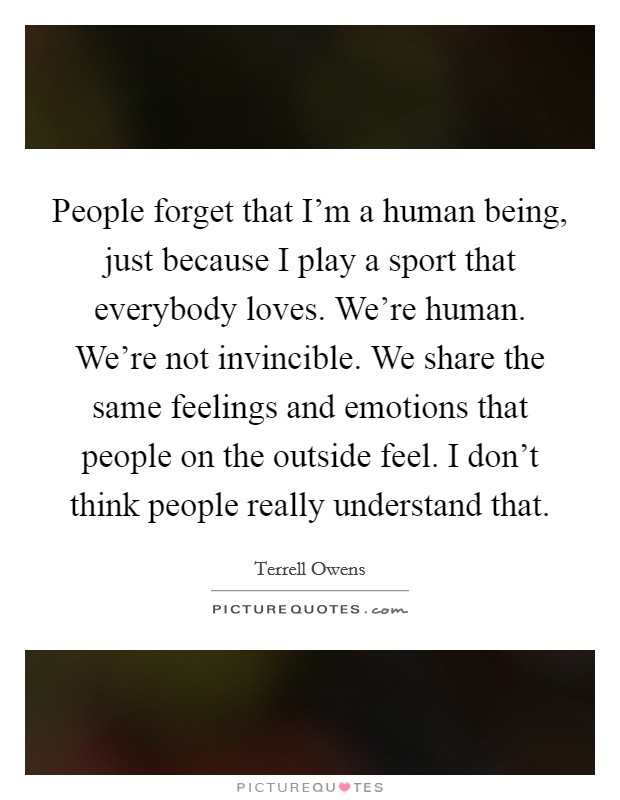 People forget that I'm a human being, just because I play a sport that everybody loves. We're human. We're not invincible. We share the same feelings and emotions that people on the outside feel. I don't think people really understand that. Picture Quote #1