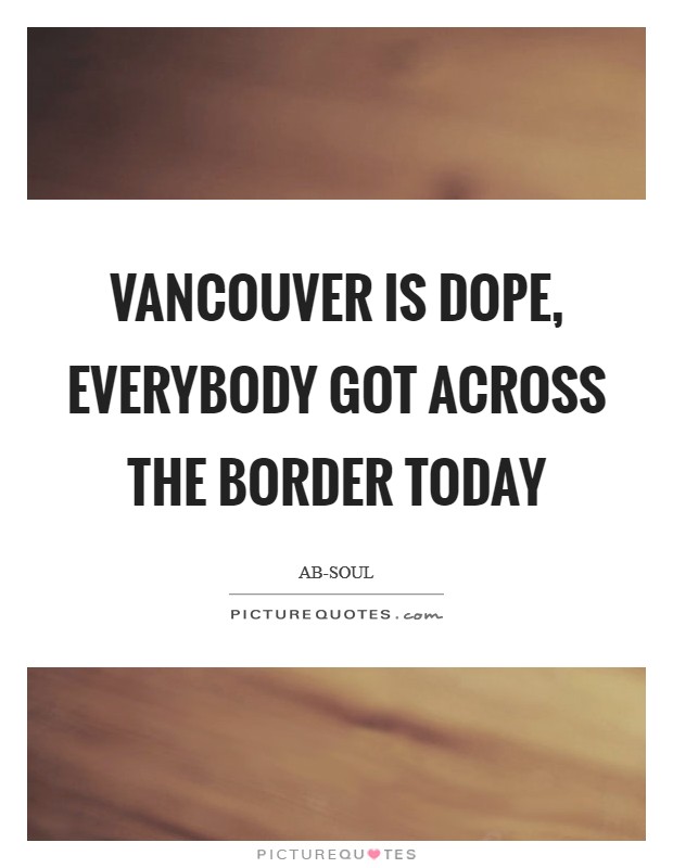 Vancouver is dope, everybody got across the border today Picture Quote #1