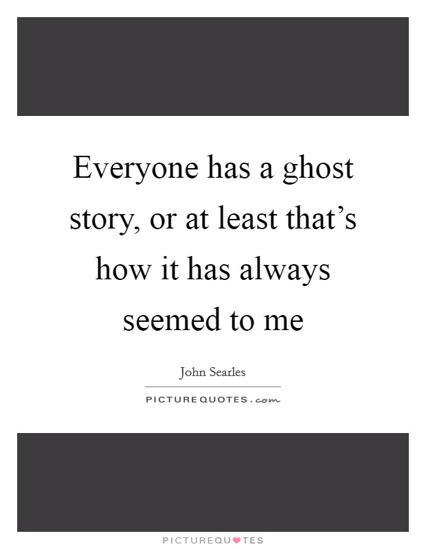 Everyone has a ghost story, or at least that’s how it has always seemed to me Picture Quote #1