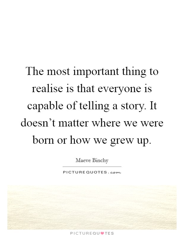 The most important thing to realise is that everyone is capable of telling a story. It doesn't matter where we were born or how we grew up. Picture Quote #1