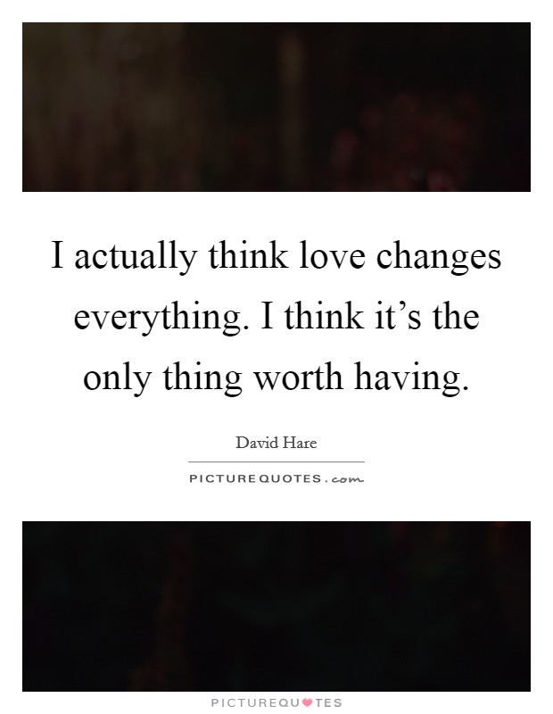 I actually think love changes everything. I think it’s the only thing worth having Picture Quote #1