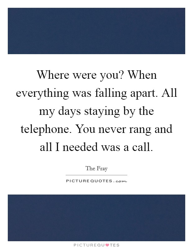 Where were you? When everything was falling apart. All my days staying by the telephone. You never rang and all I needed was a call Picture Quote #1
