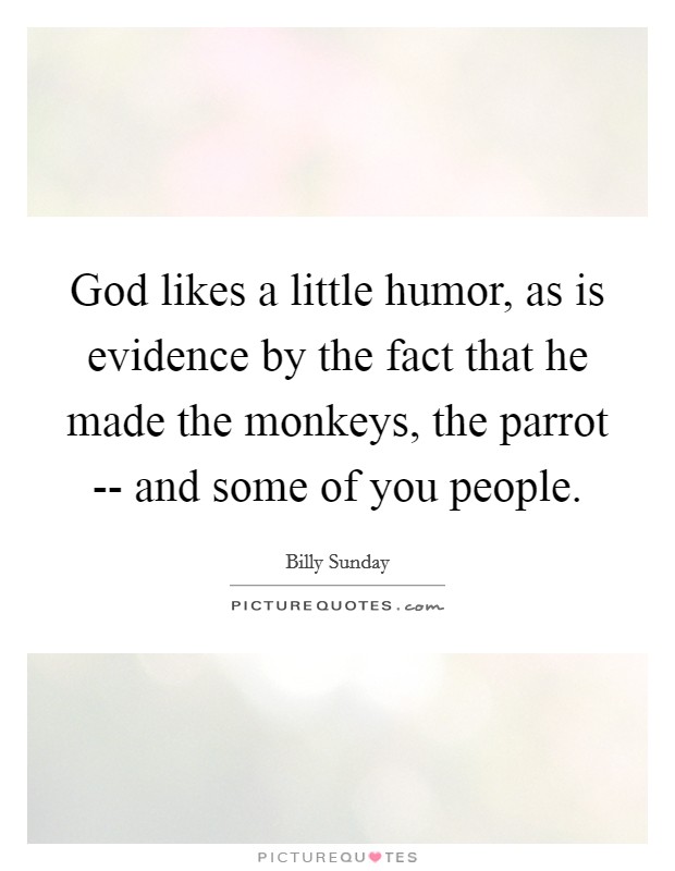 God likes a little humor, as is evidence by the fact that he made the monkeys, the parrot -- and some of you people Picture Quote #1