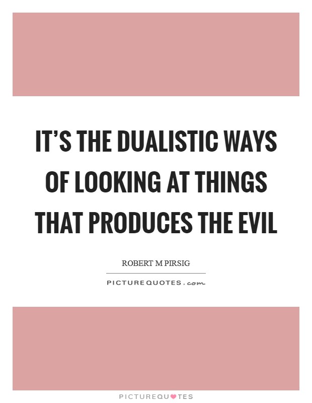 It's the dualistic ways of looking at things that produces the evil Picture Quote #1