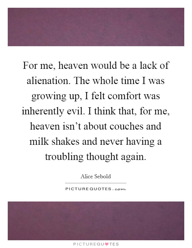 For me, heaven would be a lack of alienation. The whole time I was growing up, I felt comfort was inherently evil. I think that, for me, heaven isn’t about couches and milk shakes and never having a troubling thought again Picture Quote #1