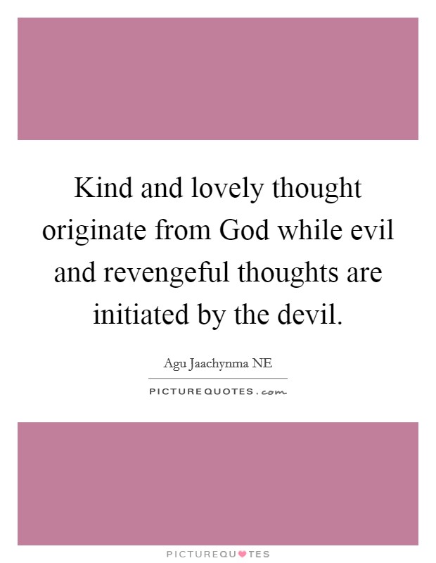 Kind and lovely thought originate from God while evil and revengeful thoughts are initiated by the devil Picture Quote #1