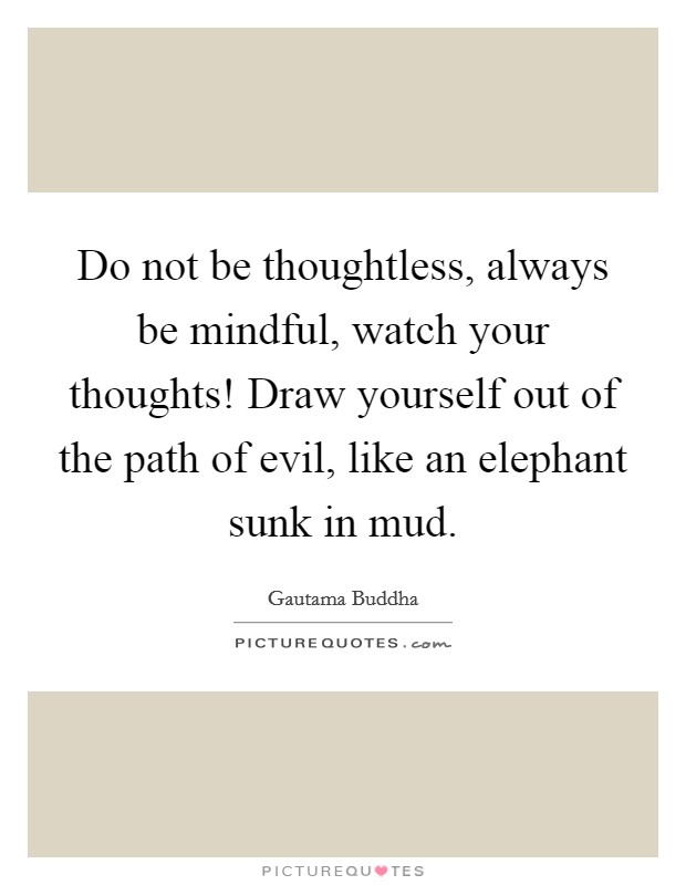 Do not be thoughtless, always be mindful, watch your thoughts! Draw yourself out of the path of evil, like an elephant sunk in mud Picture Quote #1