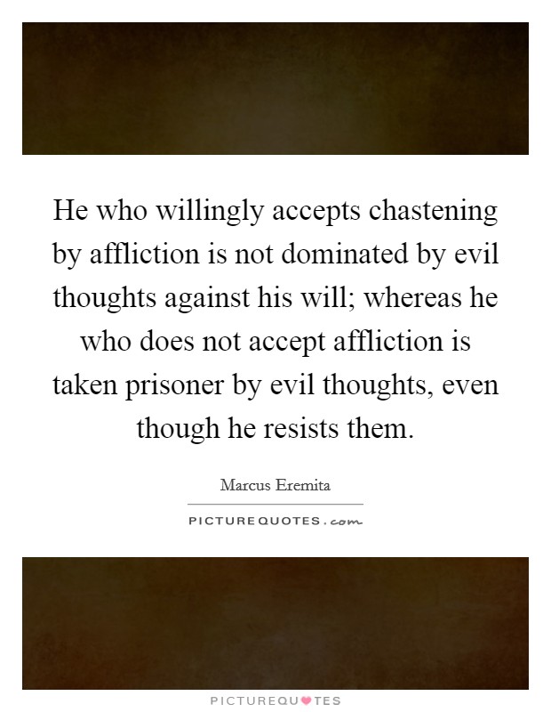 He who willingly accepts chastening by affliction is not dominated by evil thoughts against his will; whereas he who does not accept affliction is taken prisoner by evil thoughts, even though he resists them Picture Quote #1