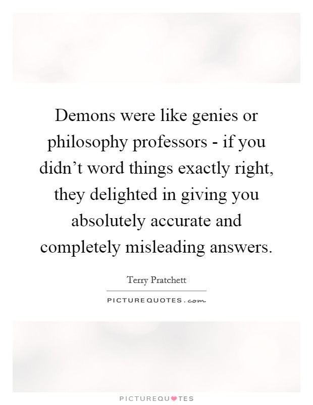 Demons were like genies or philosophy professors - if you didn’t word things exactly right, they delighted in giving you absolutely accurate and completely misleading answers Picture Quote #1