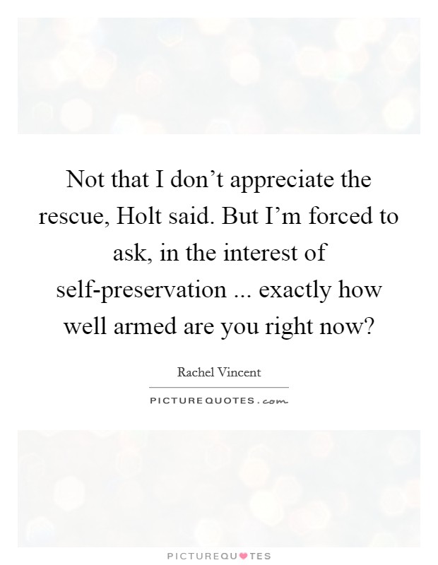 Not that I don’t appreciate the rescue, Holt said. But I’m forced to ask, in the interest of self-preservation ... exactly how well armed are you right now? Picture Quote #1