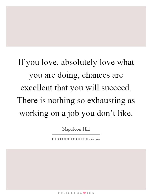 If you love, absolutely love what you are doing, chances are excellent that you will succeed. There is nothing so exhausting as working on a job you don't like. Picture Quote #1