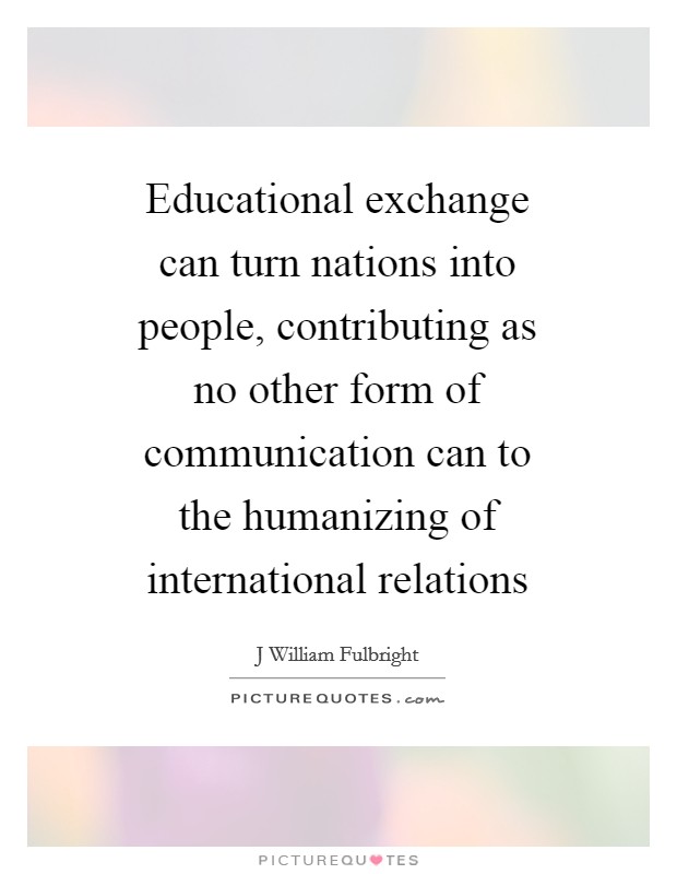 Educational exchange can turn nations into people, contributing as no other form of communication can to the humanizing of international relations Picture Quote #1