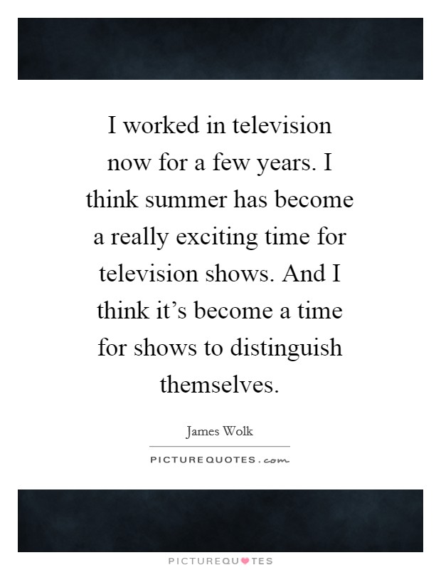 I worked in television now for a few years. I think summer has become a really exciting time for television shows. And I think it’s become a time for shows to distinguish themselves Picture Quote #1