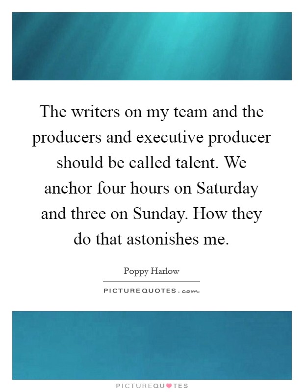 The writers on my team and the producers and executive producer should be called talent. We anchor four hours on Saturday and three on Sunday. How they do that astonishes me Picture Quote #1