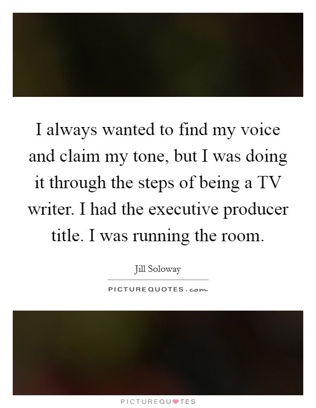 I always wanted to find my voice and claim my tone, but I was doing it through the steps of being a TV writer. I had the executive producer title. I was running the room Picture Quote #1