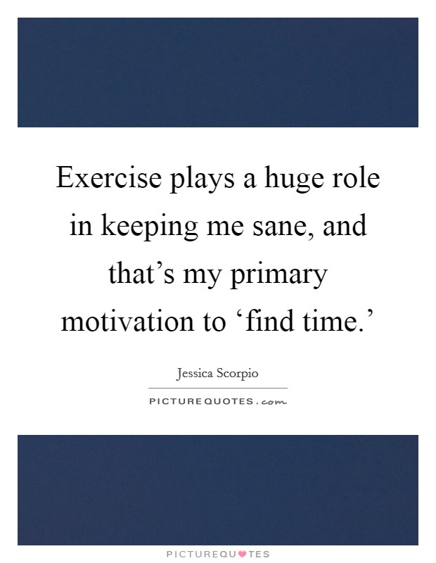Exercise plays a huge role in keeping me sane, and that’s my primary motivation to ‘find time.’ Picture Quote #1