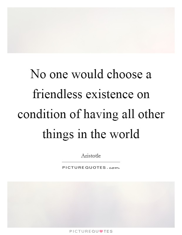 No one would choose a friendless existence on condition of having all other things in the world Picture Quote #1