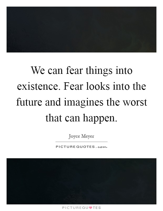 We can fear things into existence. Fear looks into the future and imagines the worst that can happen Picture Quote #1