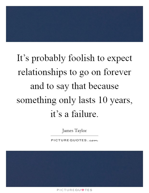 It’s probably foolish to expect relationships to go on forever and to say that because something only lasts 10 years, it’s a failure Picture Quote #1
