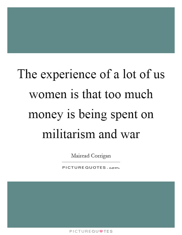 The experience of a lot of us women is that too much money is being spent on militarism and war Picture Quote #1