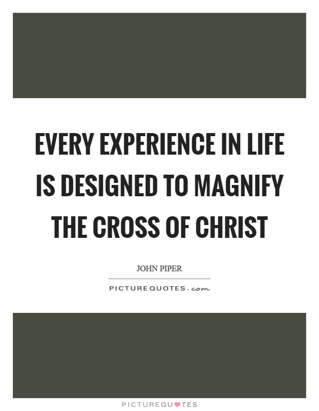 Every experience in life is designed to magnify the cross of Christ Picture Quote #1