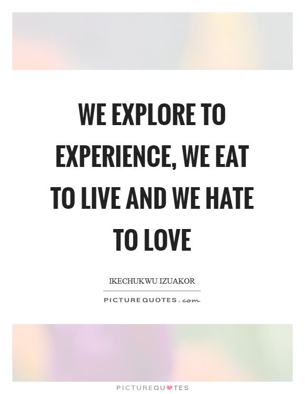 We explore to experience, we eat to live and we hate to love Picture Quote #1
