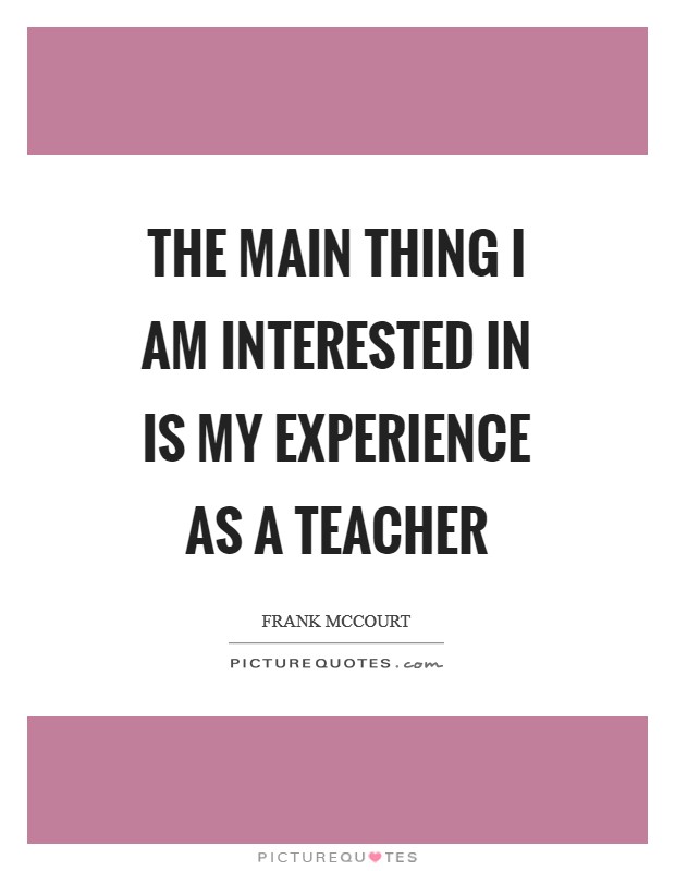 The main thing I am interested in is my experience as a teacher Picture Quote #1
