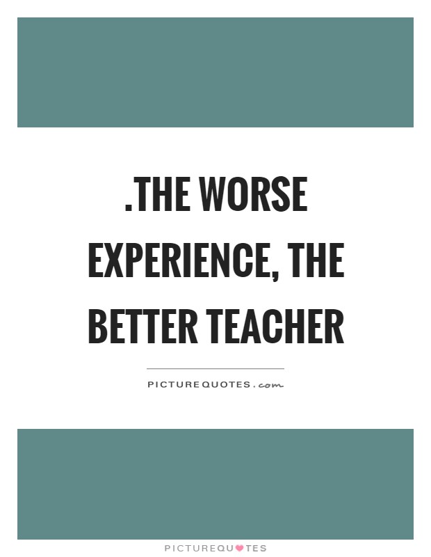 .the worse experience, the better teacher Picture Quote #1