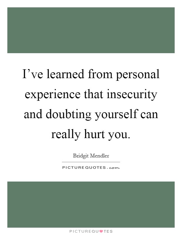 I’ve learned from personal experience that insecurity and doubting yourself can really hurt you Picture Quote #1