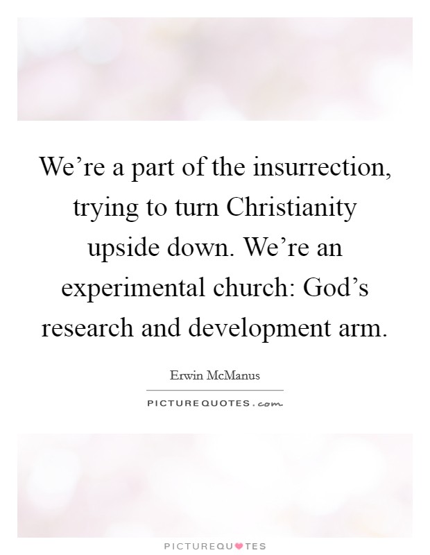 We’re a part of the insurrection, trying to turn Christianity upside down. We’re an experimental church: God’s research and development arm Picture Quote #1