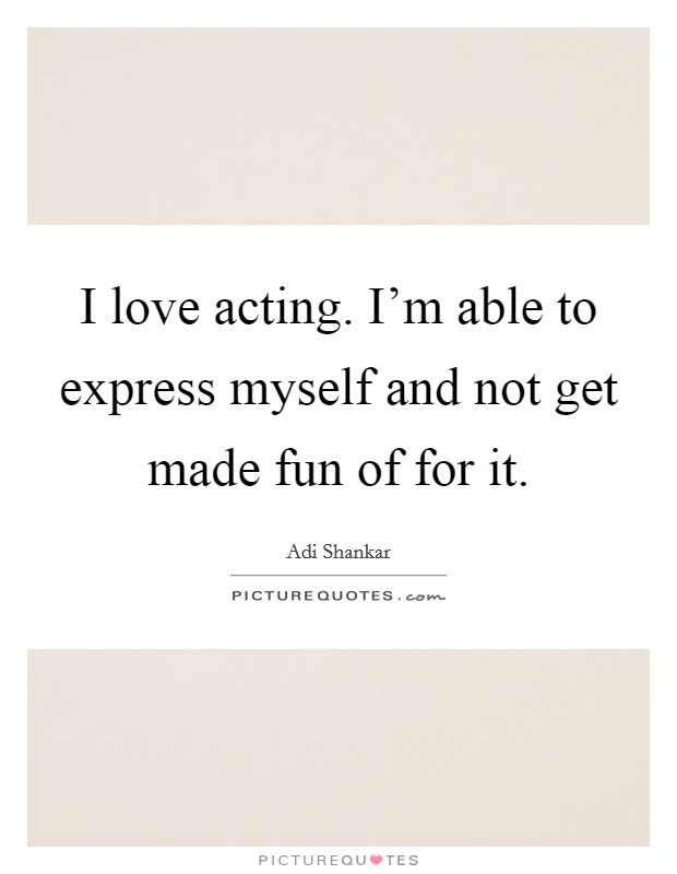 I love acting. I’m able to express myself and not get made fun of for it Picture Quote #1