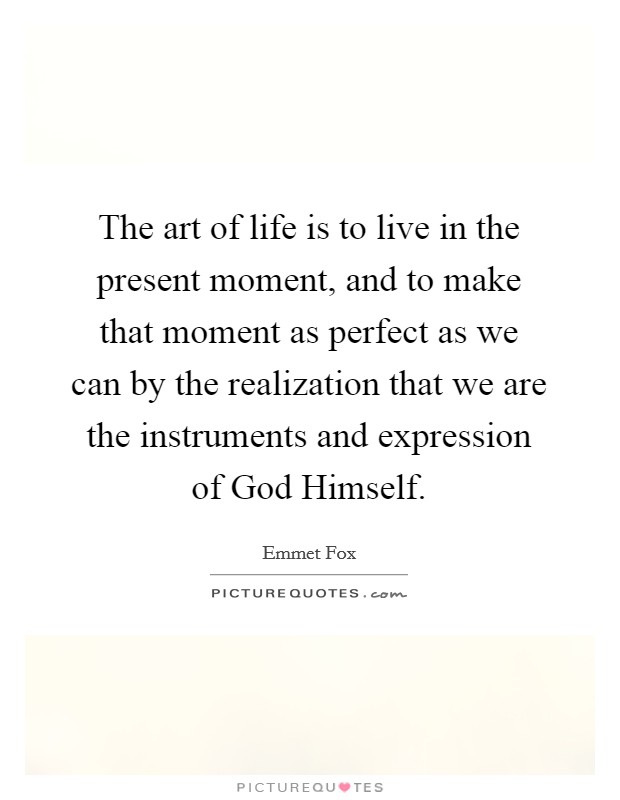 The art of life is to live in the present moment, and to make that moment as perfect as we can by the realization that we are the instruments and expression of God Himself. Picture Quote #1