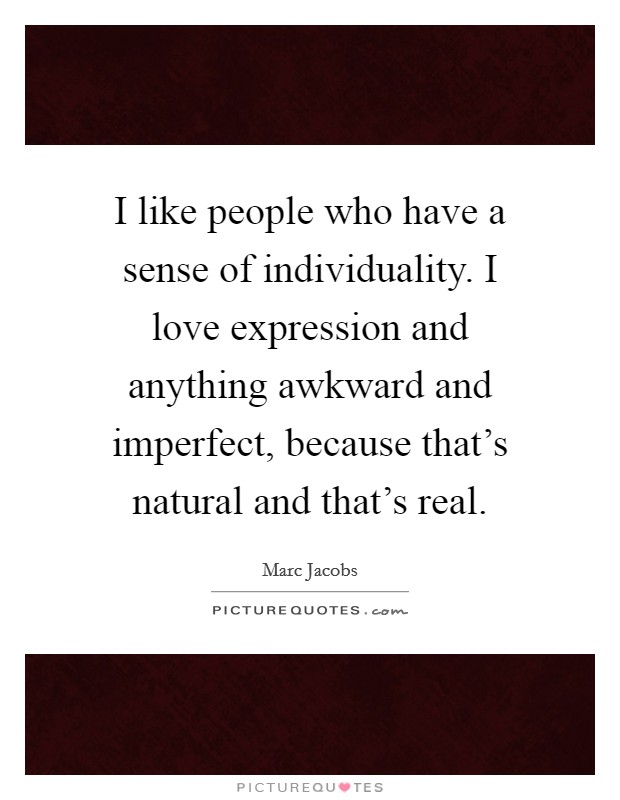 I like people who have a sense of individuality. I love expression and anything awkward and imperfect, because that’s natural and that’s real Picture Quote #1