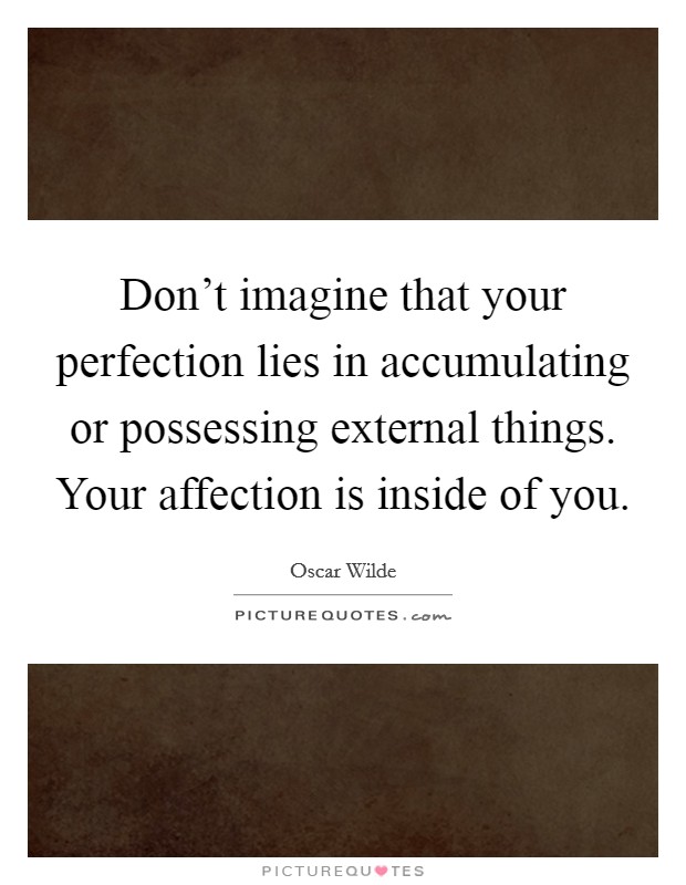 Don’t imagine that your perfection lies in accumulating or possessing external things. Your affection is inside of you Picture Quote #1
