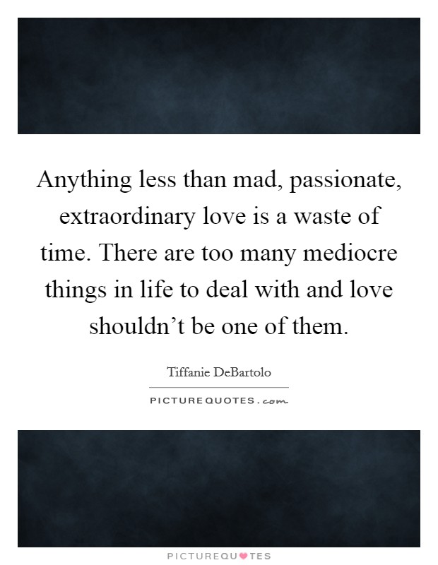 Anything less than mad, passionate, extraordinary love is a waste of time. There are too many mediocre things in life to deal with and love shouldn’t be one of them Picture Quote #1
