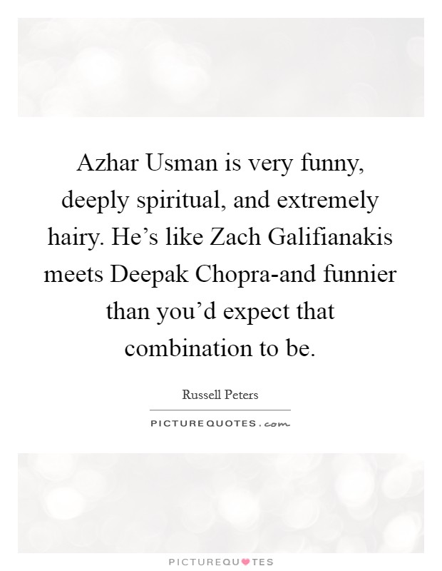 Azhar Usman is very funny, deeply spiritual, and extremely hairy. He’s like Zach Galifianakis meets Deepak Chopra-and funnier than you’d expect that combination to be Picture Quote #1