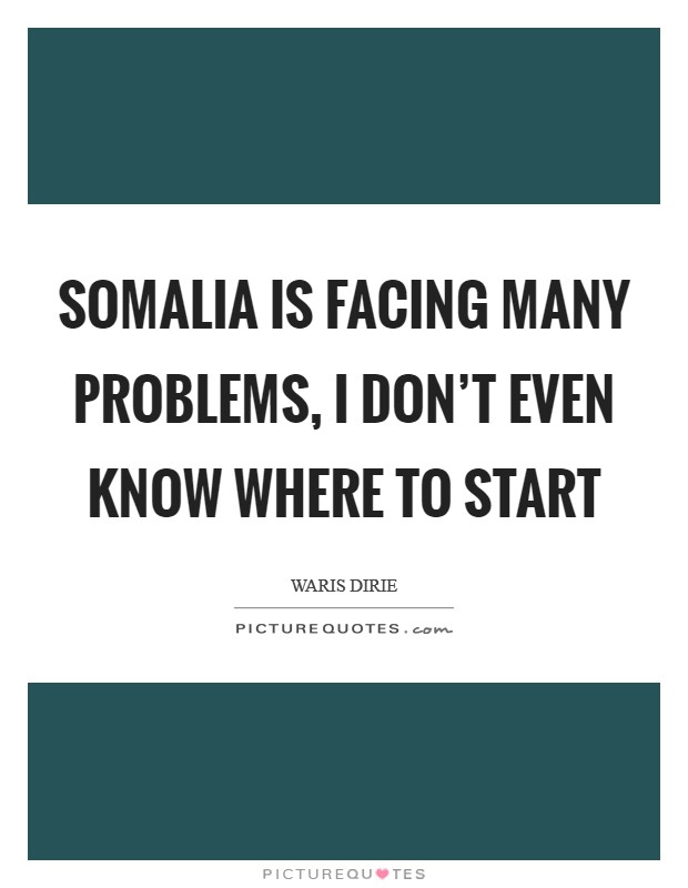 Somalia is facing many problems, I don’t even know where to start Picture Quote #1