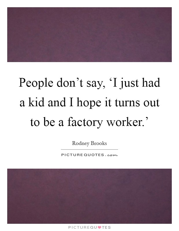 People don't say, ‘I just had a kid and I hope it turns out to be a factory worker.' Picture Quote #1