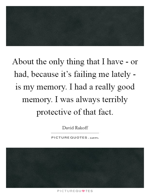 About the only thing that I have - or had, because it’s failing me lately - is my memory. I had a really good memory. I was always terribly protective of that fact Picture Quote #1