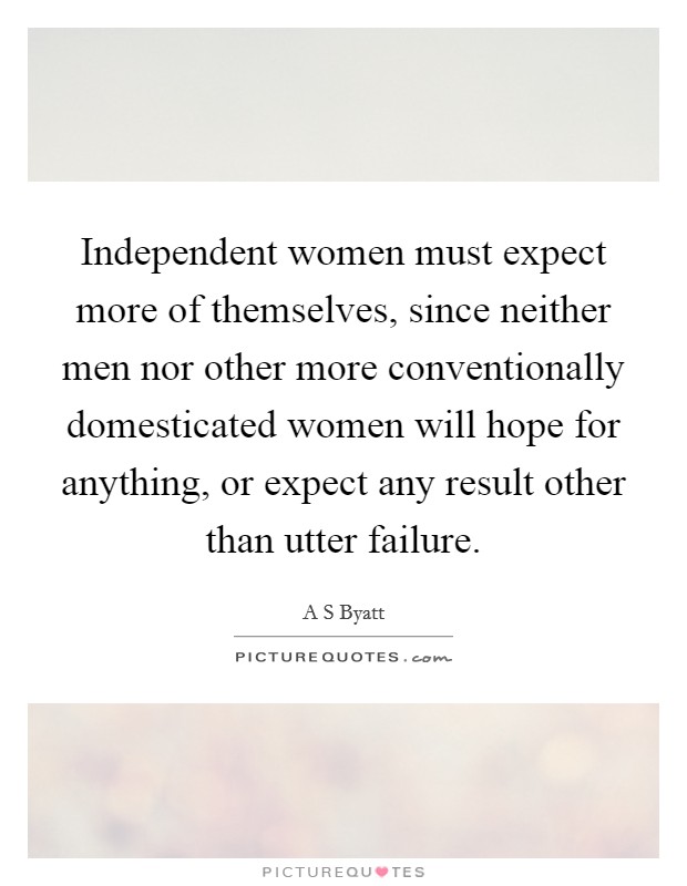 Independent women must expect more of themselves, since neither men nor other more conventionally domesticated women will hope for anything, or expect any result other than utter failure Picture Quote #1