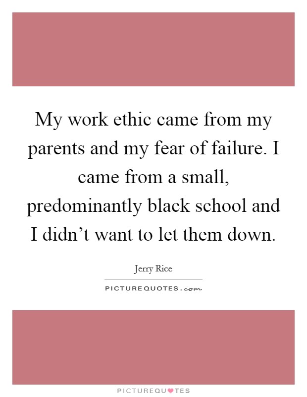 My work ethic came from my parents and my fear of failure. I came from a small, predominantly black school and I didn't want to let them down. Picture Quote #1