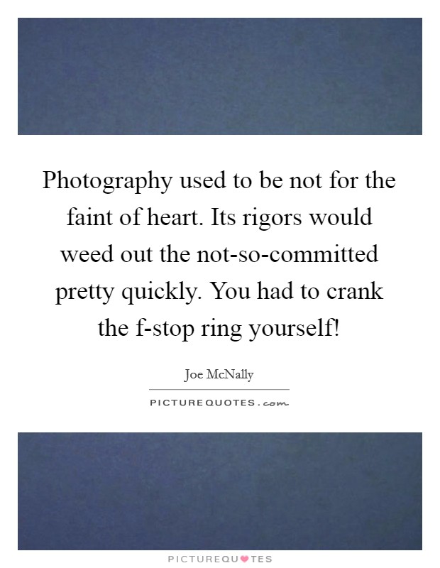 Photography used to be not for the faint of heart. Its rigors would weed out the not-so-committed pretty quickly. You had to crank the f-stop ring yourself! Picture Quote #1