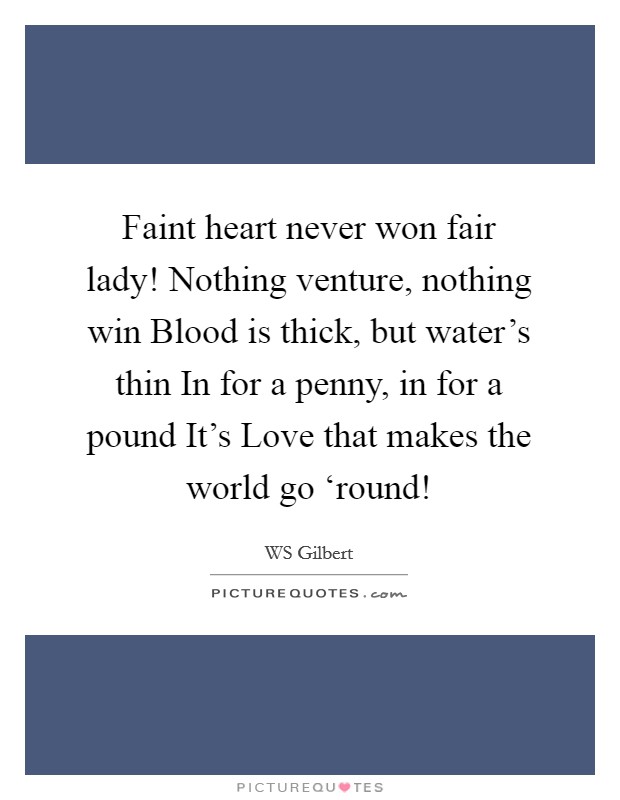 Faint heart never won fair lady! Nothing venture, nothing win Blood is thick, but water’s thin In for a penny, in for a pound It’s Love that makes the world go ‘round! Picture Quote #1