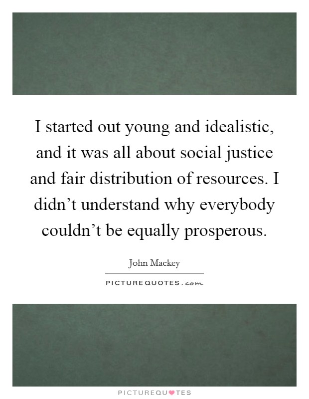 I started out young and idealistic, and it was all about social justice and fair distribution of resources. I didn’t understand why everybody couldn’t be equally prosperous Picture Quote #1