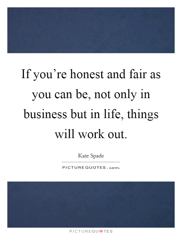 If you’re honest and fair as you can be, not only in business but in life, things will work out Picture Quote #1
